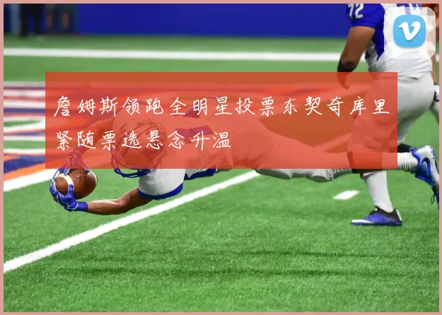 詹姆斯领跑全明星投票东契奇库里紧随票选悬念升温