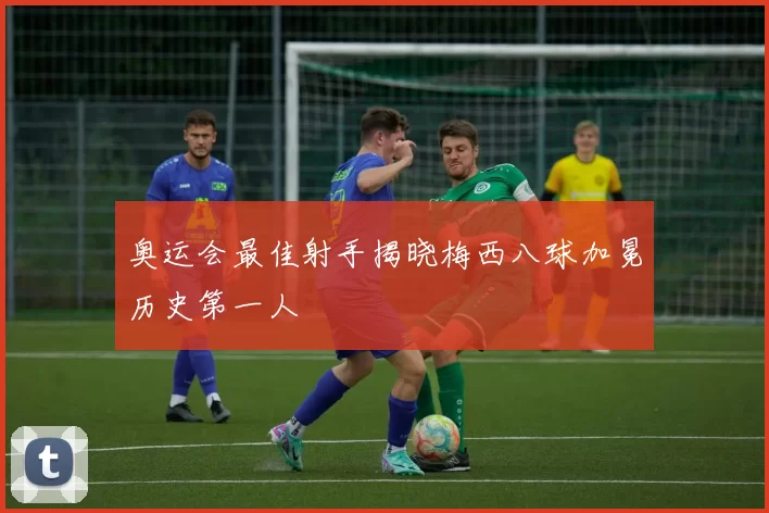 奥运会最佳射手揭晓梅西八球加冕历史第一人