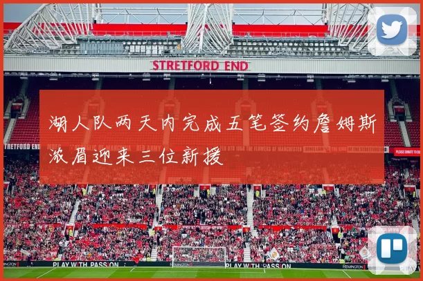 湖人队两天内完成五笔签约詹姆斯浓眉迎来三位新援