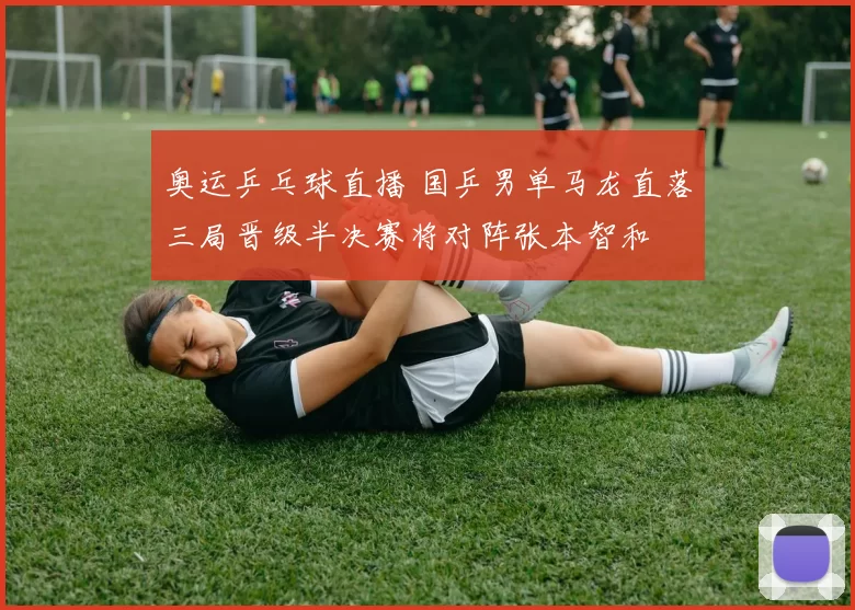 奥运乒乓球直播 国乒男单马龙直落三局晋级半决赛将对阵张本智和