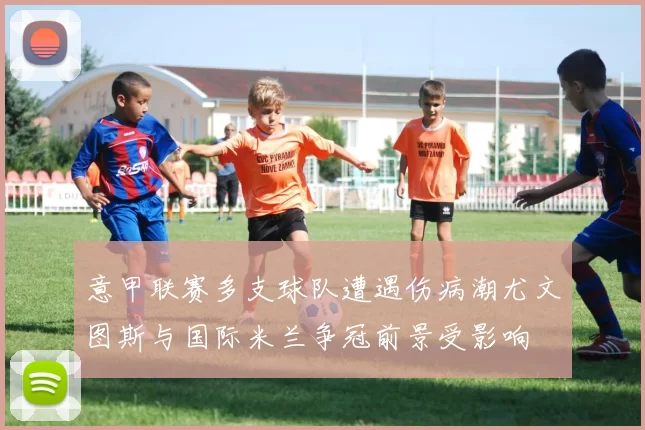 意甲联赛多支球队遭遇伤病潮尤文图斯与国际米兰争冠前景受影响