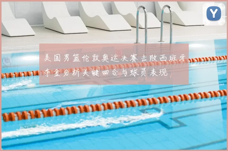 美国男篮伦敦奥运决赛击败西班牙夺金分析关键回合与球员表现
