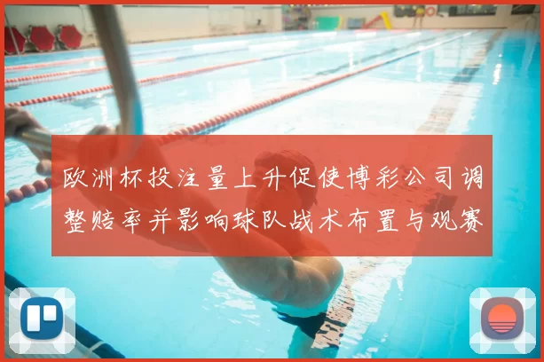 欧洲杯投注量上升促使博彩公司调整赔率并影响球队战术布置与观赛氛围