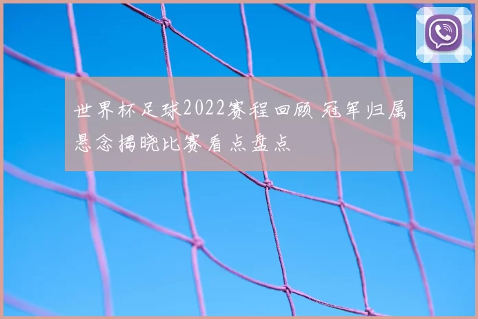 世界杯足球2022赛程回顾 冠军归属悬念揭晓比赛看点盘点