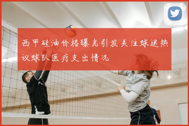 西甲硅油价格曝光引发关注球迷热议球队医疗支出情况