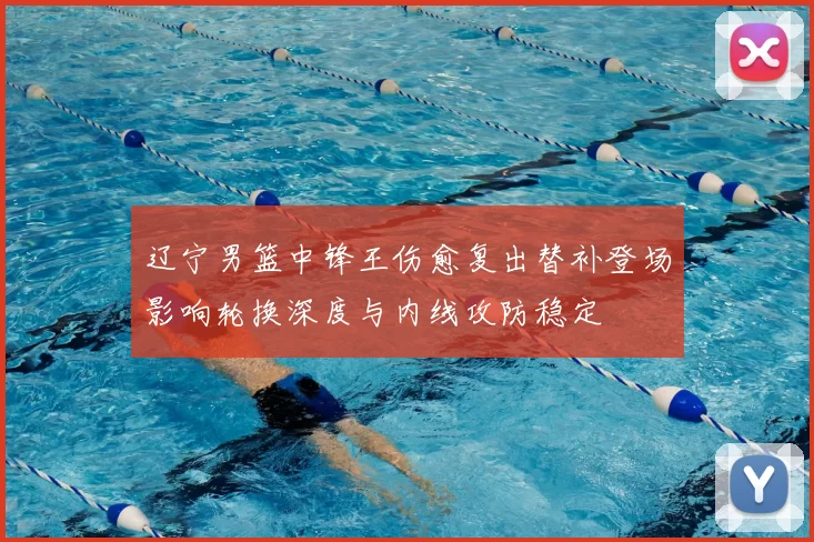 辽宁男篮中锋王伤愈复出替补登场影响轮换深度与内线攻防稳定