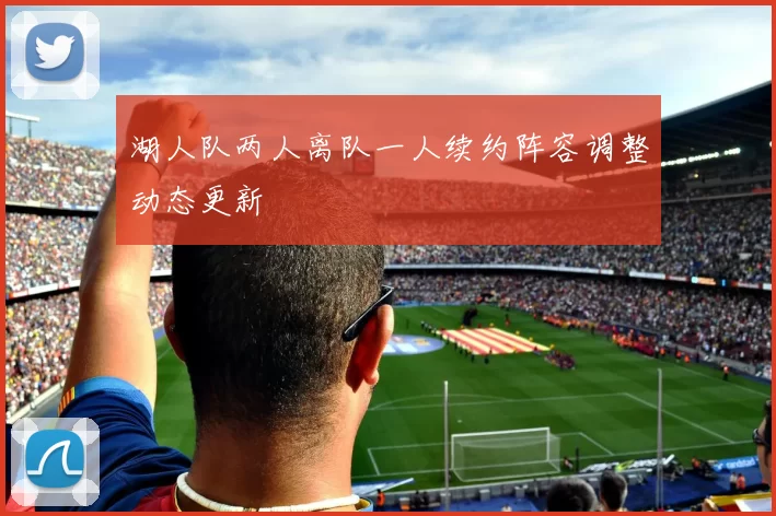 湖人队两人离队一人续约阵容调整动态更新