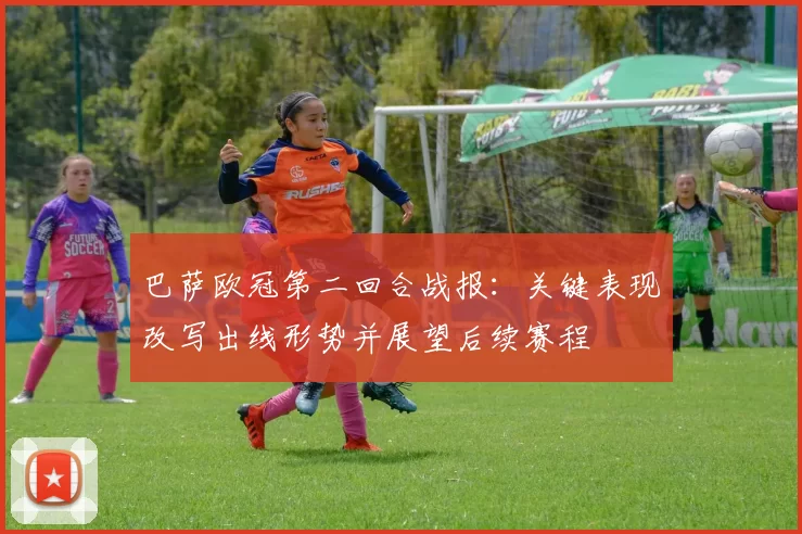 巴萨欧冠第二回合战报：关键表现改写出线形势并展望后续赛程