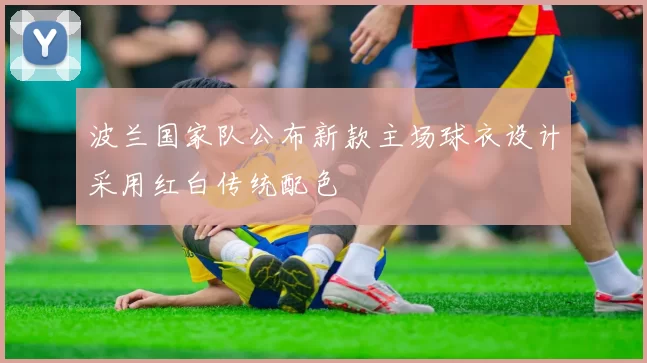 波兰国家队公布新款主场球衣设计采用红白传统配色