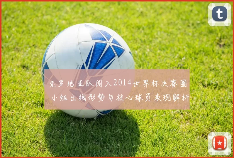 克罗地亚队闯入2014世界杯决赛圈 小组出线形势与核心球员表现解析