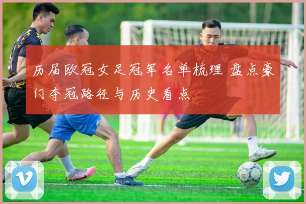 历届欧冠女足冠军名单梳理 盘点豪门夺冠路径与历史看点