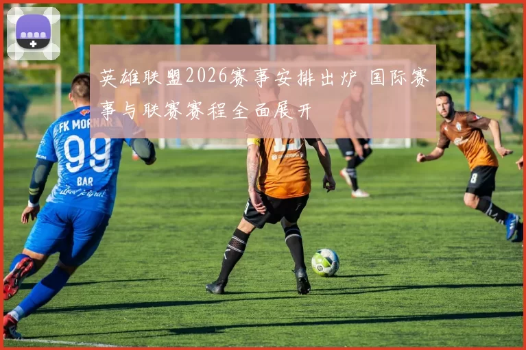 英雄联盟2026赛事安排出炉 国际赛事与联赛赛程全面展开