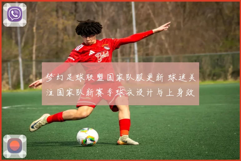 梦幻足球联盟国家队服更新 球迷关注国家队新赛季球衣设计与上身效果