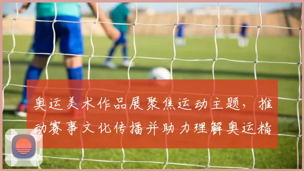 奥运美术作品展聚焦运动主题，推动赛事文化传播并助力理解奥运精神