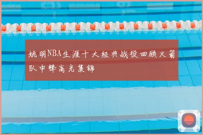 姚明NBA生涯十大经典战役回顾火箭队中锋高光集锦