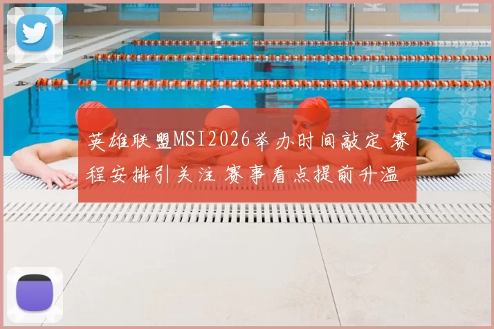 英雄联盟MSI2026举办时间敲定 赛程安排引关注 赛事看点提前升温