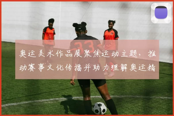 奥运美术作品展聚焦运动主题，推动赛事文化传播并助力理解奥运精神