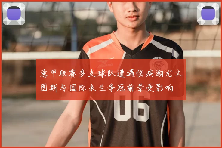 意甲联赛多支球队遭遇伤病潮尤文图斯与国际米兰争冠前景受影响
