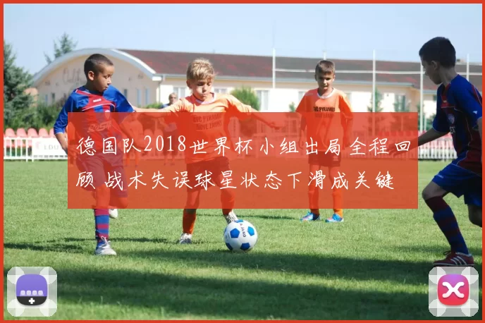德国队2018世界杯小组出局全程回顾 战术失误球星状态下滑成关键