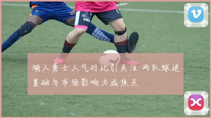 湖人勇士人气对比引关注 两队球迷基础与市场影响力成焦点