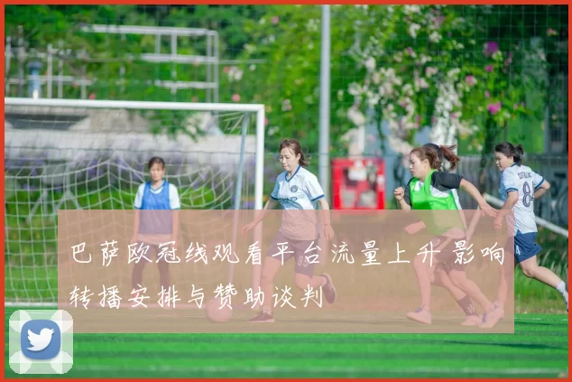 巴萨欧冠线观看平台流量上升 影响转播安排与赞助谈判