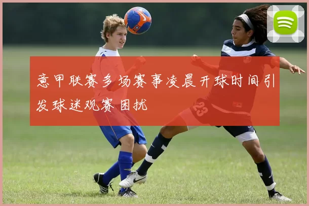 意甲联赛多场赛事凌晨开球时间引发球迷观赛困扰