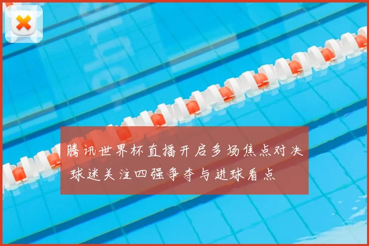 腾讯世界杯直播开启多场焦点对决 球迷关注四强争夺与进球看点