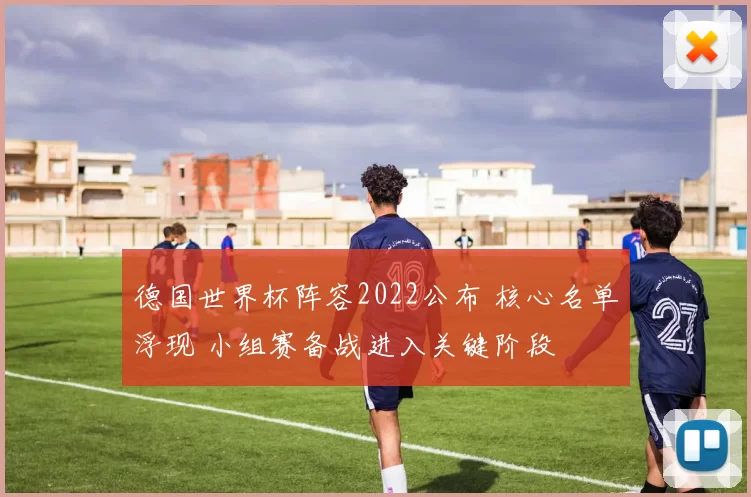 德国世界杯阵容2022公布 核心名单浮现 小组赛备战进入关键阶段