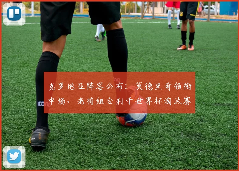 克罗地亚阵容公布：莫德里奇领衔中场，老将组合利于世界杯淘汰赛