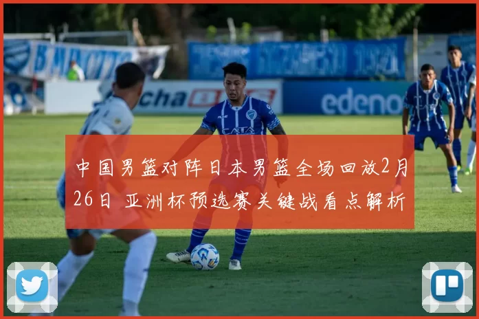 中国男篮对阵日本男篮全场回放2月26日 亚洲杯预选赛关键战看点解析