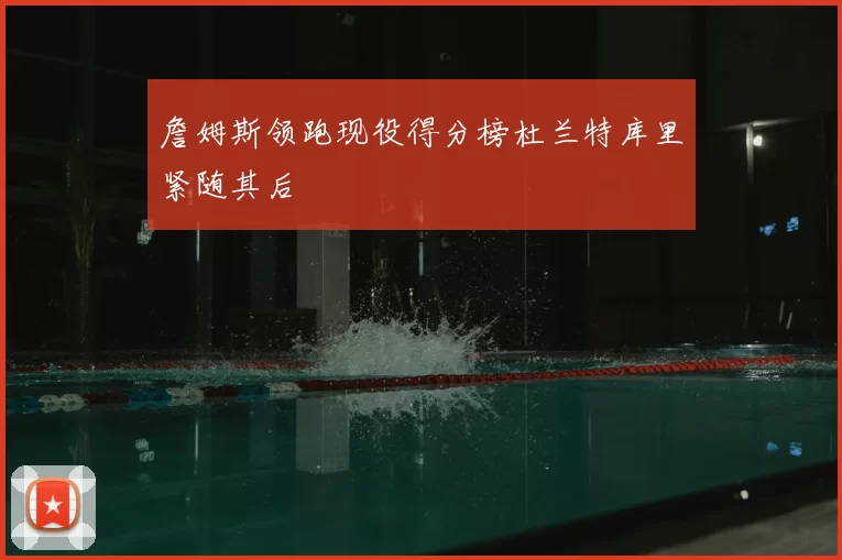 詹姆斯领跑现役得分榜杜兰特库里紧随其后