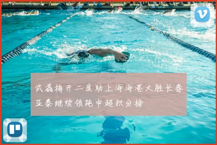 武磊梅开二度助上海海港大胜长春亚泰继续领跑中超积分榜