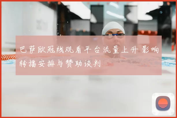 巴萨欧冠线观看平台流量上升 影响转播安排与赞助谈判