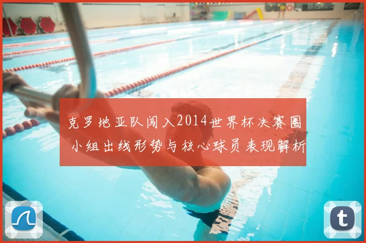 克罗地亚队闯入2014世界杯决赛圈 小组出线形势与核心球员表现解析