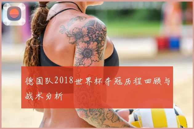 德国队2018世界杯夺冠历程回顾与战术分析