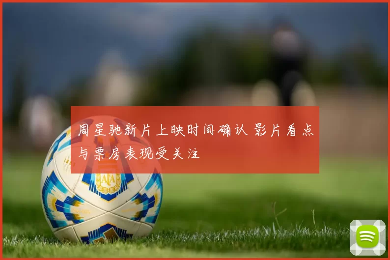 周星驰新片上映时间确认 影片看点与票房表现受关注