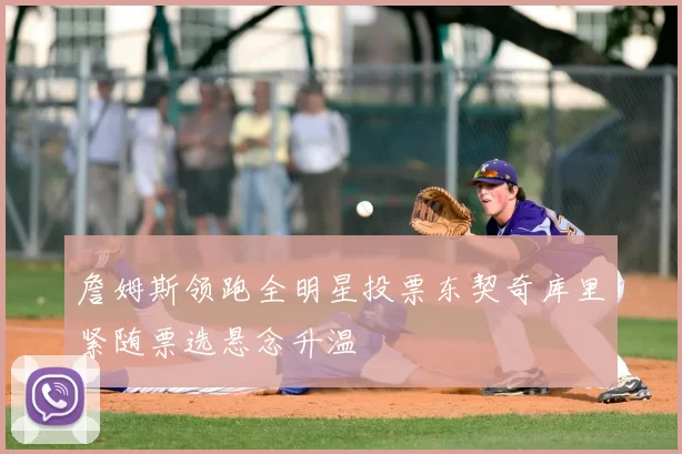 詹姆斯领跑全明星投票东契奇库里紧随票选悬念升温