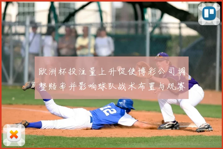 欧洲杯投注量上升促使博彩公司调整赔率并影响球队战术布置与观赛氛围