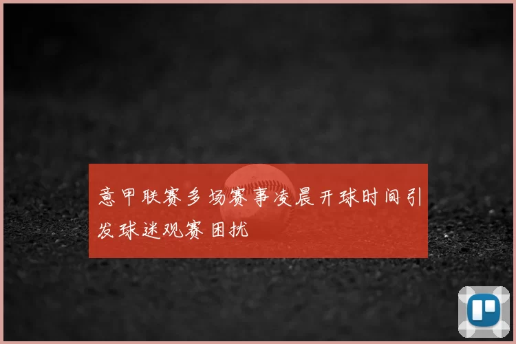 意甲联赛多场赛事凌晨开球时间引发球迷观赛困扰