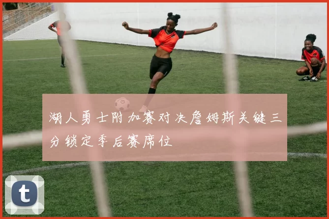 湖人勇士附加赛对决詹姆斯关键三分锁定季后赛席位