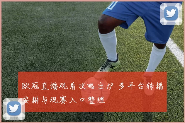 欧冠直播观看攻略出炉 多平台转播安排与观赛入口整理