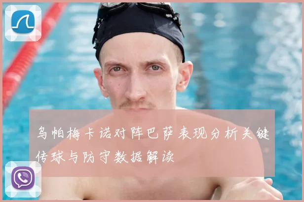 乌帕梅卡诺对阵巴萨表现分析关键传球与防守数据解读