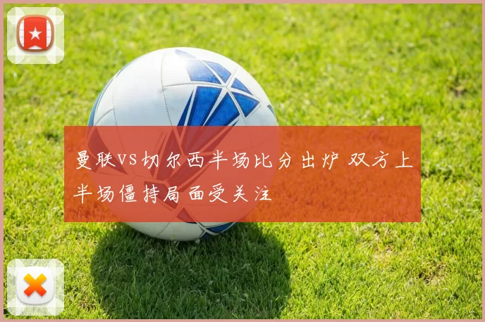 曼联vs切尔西半场比分出炉 双方上半场僵持局面受关注