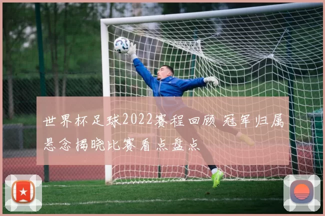 世界杯足球2022赛程回顾 冠军归属悬念揭晓比赛看点盘点