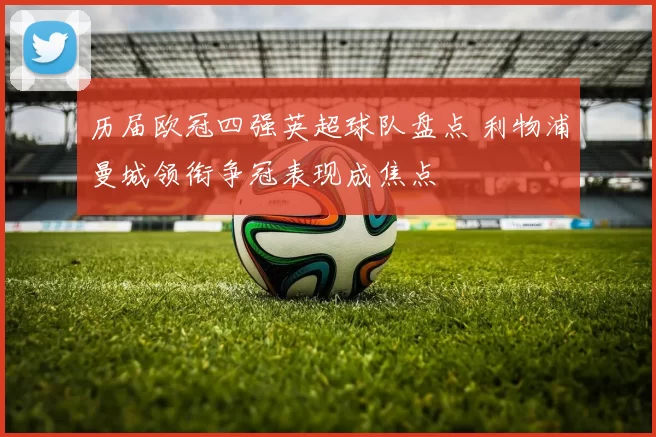 历届欧冠四强英超球队盘点 利物浦曼城领衔争冠表现成焦点