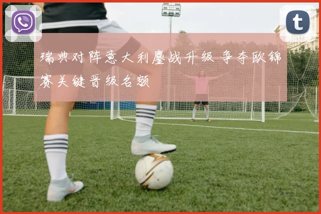 瑞典对阵意大利鏖战升级 争夺欧锦赛关键晋级名额