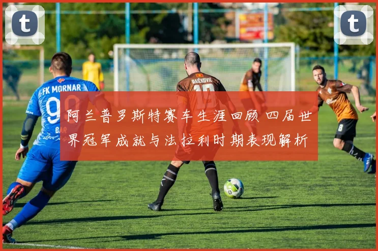 阿兰普罗斯特赛车生涯回顾 四届世界冠军成就与法拉利时期表现解析