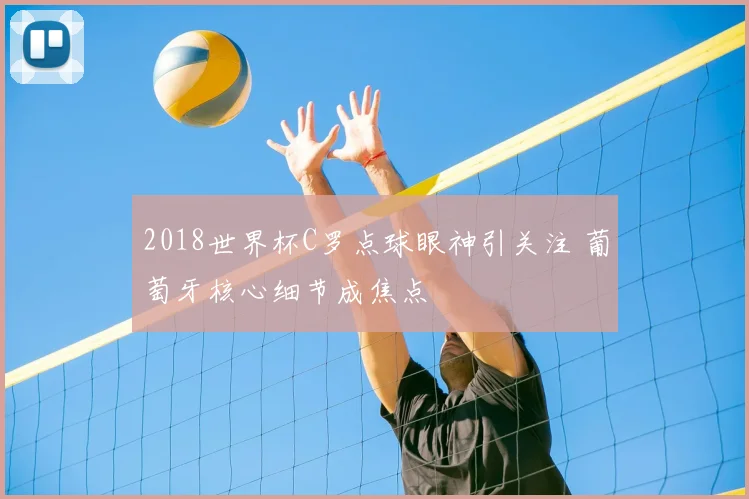 2018世界杯C罗点球眼神引关注 葡萄牙核心细节成焦点