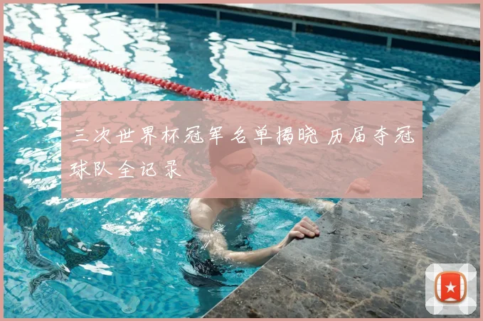 三次世界杯冠军名单揭晓 历届夺冠球队全记录