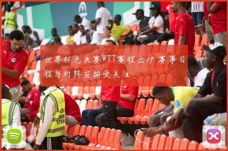 世界杯总决赛WTT赛程出炉 赛事日程与对阵安排受关注
